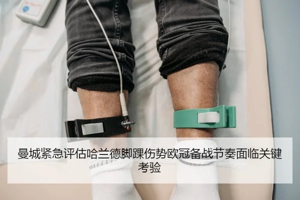 曼城紧急评估哈兰德脚踝伤势欧冠备战节奏面临关键考验