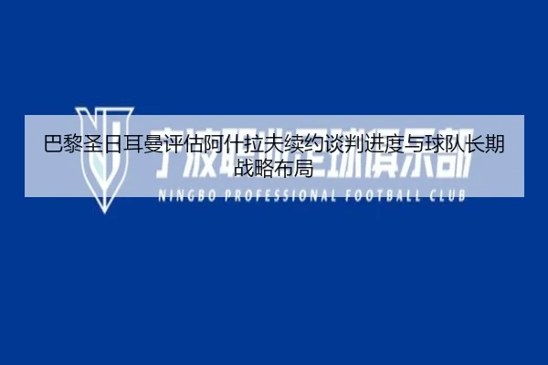 巴黎圣日耳曼评估阿什拉夫续约谈判进度与球队长期战略布局