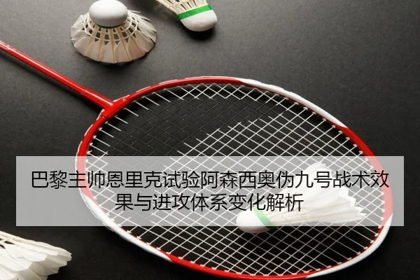 巴黎主帅恩里克试验阿森西奥伪九号战术效果与进攻体系变化解析