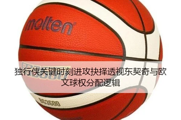 独行侠关键时刻进攻抉择透视东契奇与欧文球权分配逻辑