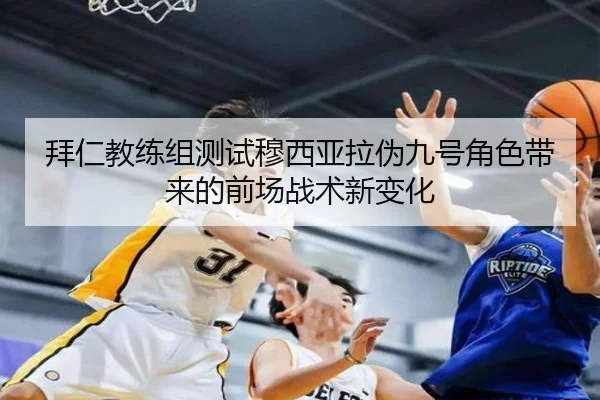 拜仁教练组测试穆西亚拉伪九号角色带来的前场战术新变化