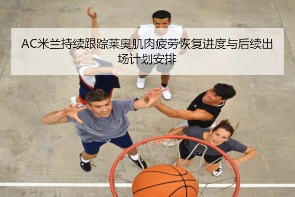 AC米兰持续跟踪莱奥肌肉疲劳恢复进度与后续出场计划安排