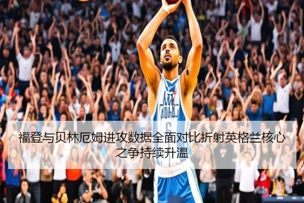 福登与贝林厄姆进攻数据全面对比折射英格兰核心之争持续升温
